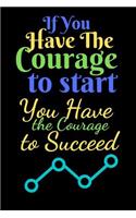 If You Have The Courage To Start You Have The Courage To Succeed