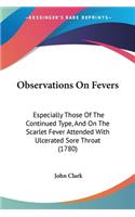 Observations On Fevers: Especially Those Of The Continued Type, And On The Scarlet Fever Attended With Ulcerated Sore Throat (1780)