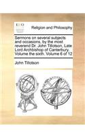 Sermons on Several Subjects and Occasions, by the Most Reverend Dr. John Tillotson, Late Lord Archbishop of Canterbury. Volume the Sixth. Volume 6 of 12