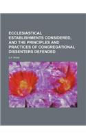 Ecclesiastical Establishments Considered, and the Principles and Practices of Congregational Dissenters Defended