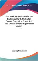 Ausschliessungs-Recht, Jus Exclusivae Der Katholischen Staaten Osterreich, Frankreich Und Spanien Bei Den Papstwahlen (1888)