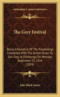 The Grey Festival: Being A Narrative Of The Proceedings Connected With The Dinner Given To Earl Grey, At Edinburgh, On Monday, September 15, 1834 (1834)(English)
