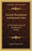 Ancient Monuments And Ruined Cities: Or The Beginnings Of Architecture (1904)