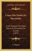 Cours Des Droits De Succession: Et De Mutation Par Deces Donne A L'Universite De Louvain (1875)(French)