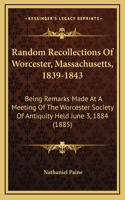 Random Recollections Of Worcester, Massachusetts, 1839-1843: Being Remarks Made At A Meeting Of The Worcester Society Of Antiquity Held June 3, 1884 (1885)