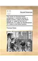 The works of Thomas Paine, containing, I. Common sense. II. Rights of man, Letter to the Abbe Raynal. V. Letter to the Earl of Shelburne. VI. Letter on republicanism. VII. Letter to the Abbe Syeyes.