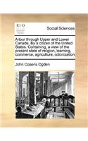 A tour through Upper and Lower Canada. By a citizen of the United States. Containing, a view of the present state of religion, learning, commerce, agriculture, colonization