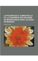 Le Pelerinage a Compostelle Et La Confrerie Des Pelerins de Monseigneur Saint-Jacques de Moissac