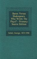 Bacon Versus Shakespeare. Who Wrote the Plays? - Primary Source Edition