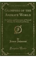 Glimpses of the Animate World: Or Science and Literature of Natural History, for School and Home (Classic Reprint)