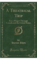 A Theatrical Trip: For a Wager! Through Canada and the United States (Classic Reprint)