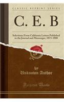 C. E. B: Selections from California Letters Published in the Journal and Messenger, 1873-1880 (Classic Reprint)(English)