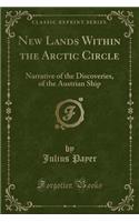 New Lands Within the Arctic Circle: Narrative of the Discoveries, of the Austrian Ship (Classic Reprint)