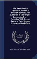 The Metaphysical System of Hobbes in Twelve Chapters From Elements of Philosophy Concerning Body, Together With Briefer Extracts From Human Nature and Leviathan