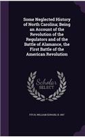 Some Neglected History of North Carolina; Being an Account of the Revolution of the Regulators and of the Battle of Alamance, the First Battle of the American Revolution