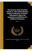 The History of the Fairchild Family; or, The Child's Manual, Being a Collection of Stories Calculated to Show the Importance and Effects of a Religious Education; Volume 1