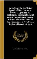 New Jersey for the Union Speech of Hon. James M. Scovel ... Upon the Bill Prohibiting the Enlistment of Negro Troops in New Jersey, Under a Penalty of $500, or Imprisonment for Five Years. Delivered March 16, 1864