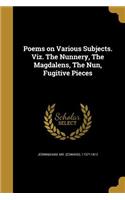 Poems on Various Subjects. Viz. The Nunnery, The Magdalens, The Nun, Fugitive Pieces