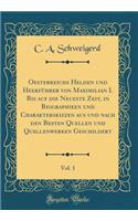 Oesterreichs Helden Und Heerfï¿½hrer Von Maximilian I. Bis Auf Die Neueste Zeit, in Biographieen Und Charakterskizzen Aus Und Nach Den Besten Quellen Und Quellenwerken Geschildert, Vol. 1 (Classic Reprint)