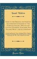 Index to the Original and Inserted Illustrations Contained in the Complete Angler, (Walton and Cotton, ) Pickering, Publisher, Five Volumes, with 1, 026 Illustrations: Comprising Portraits, Views, Zoological Plates, Original Drawings, Oil Paintings, Pen