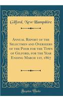 Annual Report of the Selectmen and Overseers of the Poor for the Town of Gilford, for the Year Ending March 1st, 1867 (Classic Reprint)