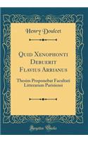 Quid Xenophonti Debuerit Flavius Arrianus: Thesim Proponebat Facultati Litterarum Parisiensi (Classic Reprint)