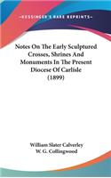 Notes On The Early Sculptured Crosses, Shrines And Monuments In The Present Diocese Of Carlisle (1899)