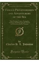 Famous Privateersmen and Adventurers of the Sea: Their Roving, Cruises, Escapades, and Fierce Battling Upon the Ocean, for Patriotism and for Treasure (Classic Reprint)