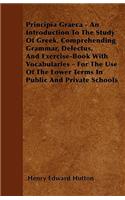Principia Graeca - An Introduction To The Study Of Greek, Comprehending Grammar, Delectus, And Exercise-Book With Vocabularies - For The Use Of The Lower Terms In Public And Private Schools