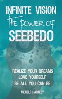 Infinite Vision the Power of Seebedo: Realize Your Dreams - Love Yourself - Be All You Can Be - See It! Be It! Do It!