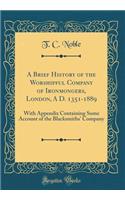 A Brief History of the Worshipful Company of Ironmongers, London, a D. 1351-1889: With Appendix Containing Some Account of the Blacksmiths' Company (Classic Reprint)