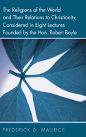 The Religions of the World and Their Relations to Christianity, Considered in Eight Lectures Founded by the Hon. Robert Boyle