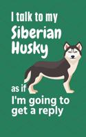 I talk to my Siberian Husky as if I'm going to get a reply