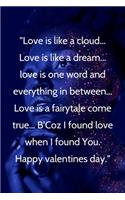 Love is like a cloud... Love is like a dream... love is one word and everything in between... Love is a fairytale come true... B'Coz I found love when I found You. Happy valentines day: Notebook.: Happy valentines day: Notebook. Love is like a cloud.