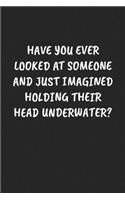 Have You Ever Looked At Someone And Just Imagined Holding Their Head Underwater?: Funny Notebook For Coworkers for the Office - Blank Lined Journal Mens Gag Gifts For Women