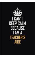 I Can't Keep Calm Because I Am A Teacher's Aide: Motivational Career Pride Quote 6x9 Blank Lined Job Inspirational Notebook Journal