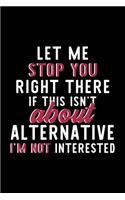 Let Me Stop You Right There If This Isn't About Alternative I'm Not Interested: Notebook for Alternative Lover - Great Christmas & Birthday Gift Idea for Alternative Fan - Alternative Journal - Alternative Fan Diary - 120 pages 