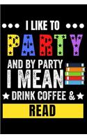 I Like to Party and by Party I Mean Drink Coffee & Read