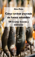 Cómo cocinar pescado de forma saludable - 50 recetas frescas y deliciosas -