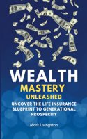 Wealth Mastery Unleashed: Uncover the Life Insurance Blueprint to Generational Prosperity