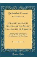 Erasmi Colloquia Selecta, or the Select Colloquies of Erasmus: With an English Translation, as Literal as Possible, Designed for the Use of Beginners in the Latin Tongue (Classic Reprint)