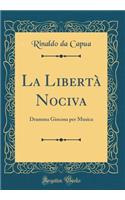 La Libertà Nociva: Dramma Giocosa per Musica (Classic Reprint)