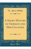 A Short History of Germany and Her Colonies (Classic Reprint)