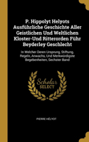 P. Hippolyt Helyots Ausführliche Geschichte Aller Geistlichen Und Weltlichen Kloster-Und Ritterorden Führ Beyderley Geschlecht: In Welcher Deren Ursprung, Stiftung, Regeln, Anwachs, Und Merkwürdigste Begebenheiten, Sechster Band