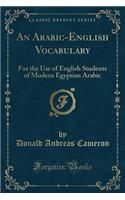 An Arabic-English Vocabulary: For the Use of English Students of Modern Egyptian Arabic (Classic Reprint): For the Use of English Students of Modern Egyptian Arabic (Classic Reprint)