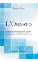 L'Ornato: Vademecum Per Architetti, Calligrafi, Ceramisti, Cesellatori, Decoratori, Disegnatori, Ebanisti, Ingegneri, Mosaicisti, Orefici, Pittori, Scultori, Ecc (Classic Reprint): Vademecum Per Architetti, Calligrafi, Ceramisti, Cesellatori, Decoratori, Disegnatori, Ebanisti, Ingegneri, Mosaicisti, Orefici, Pittori, Scultori, 