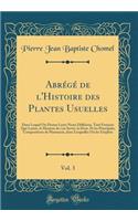 Abrï¿½gï¿½ de l'Histoire Des Plantes Usuelles, Vol. 3: Dans Lequel on Donne Leurs Noms Diffï¿½rens, Tant Franï¿½ois Que Latins, La Maniere de s'En Servir, La Dose, Et Les Principales Compositions de Pharmacie, Dans Lesquelles on Les Emploie (Classi