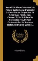 Recueil De Pièces Touchant Les Prélats Qui Refusent D'accepter La Constitution Unigenitus De Notre Saint Père Le Pape Clément Xi, Du Huitième De Septembre 1713, Portant Condamnation Du Nouveau Testament Du Père Quesnel...