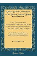 Laws, Decisions, and Regulations Affecting the Work of the Commissioner to the Five Civilized Tribes, 1893 to 1906: Together with Maps Showing Classification of Lands in the Chickasaw, Choctaw, Cherokee, Creek, and Seminole Nations, and Recording D: Together with Maps Showing Classification of Lands in the Chickasaw, Choctaw, Cherokee, Creek, and Seminole Nations, and Recording District