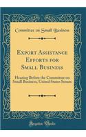 Export Assistance Efforts for Small Business: Hearing Before the Committee on Small Business, United States Senate (Classic Reprint)